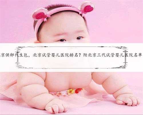 北京供卵代生包，北京试管婴儿医院排名？附北京三代试管婴儿医院名单？