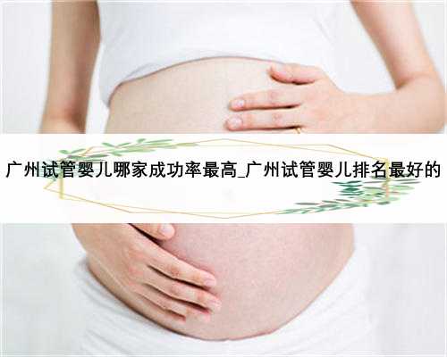 广州试管婴儿哪家成功率最高_广州试管婴儿排名最好的